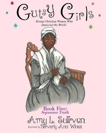 Gutsy Girls: Strong Christian Women Who Impacted the World: Book Five: Sojourner Truth by Beverly a Wines 9781727653304