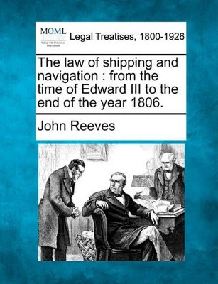 The Law of Shipping and Navigation: From the Time of Edward III to the End of the Year 1806. by John Reeves 9781240153381
