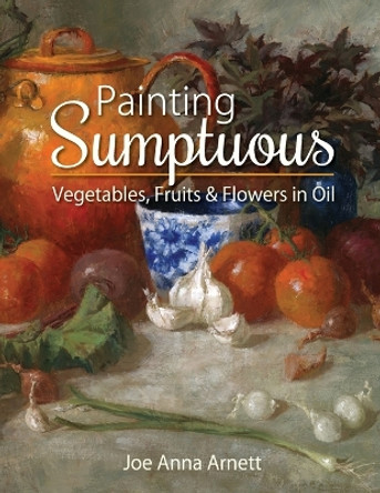 Painting Sumptuous Vegetables, Fruits & Flowers in Oil by Joe Anna Arnett 9781626541566