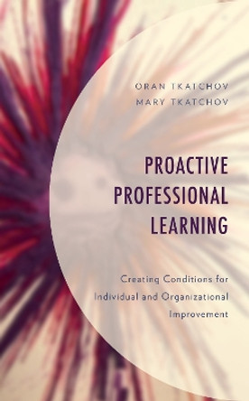 Proactive Professional Learning: Creating Conditions for Individual and Organizational Improvement by Oran Tkatchov 9781475850178