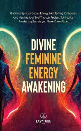 Divine Feminine Energy: Goddess Spiritual Secret Energy. Manifesting for Women and Healing Your Soul Through Ancient Spirituality. Awakening Secrets you Never Knew About. by Easytube Zen Studio 9781914271823