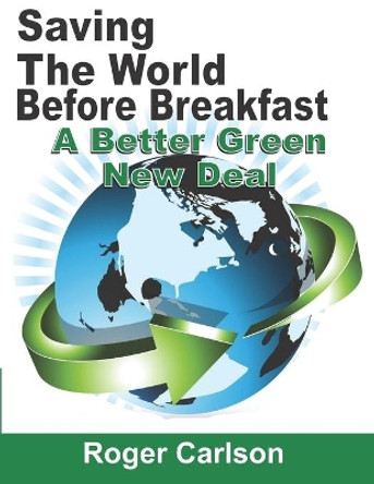 Saving the World Before Breakfast: A Better Green New Deal by Roger Carlson 9781736262306