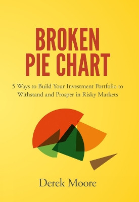 Broken Pie Chart: 5 Ways to Build Your Investment Portfolio to Withstand and Prosper in Risky Markets Derek Moore (Razor Wealth Management LLC, USA) 9781787435544