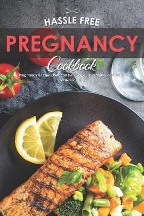 Hassle Free Pregnancy Cookbook: Pregnancy Recipes that can be Enjoyed in a Matter of Minutes by Stephanie Sharp 9781695063044