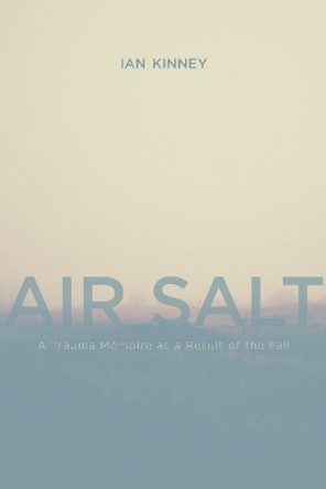 Air Salt: A Trauma Memoire as a Result of the Fall by Ian Kinney 9781773851129