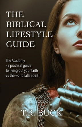 The Biblical Lifestyle Guide: The Academy - a practical guide to living out your faith as the world falls apart! by T R Buck 9781685569419