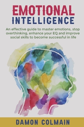 Emotional Intelligence: An effective guide to master emotions, stop overthinking, enhance your EQ and improve social skills to become successful in life by Damon Colmain 9789564022918