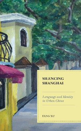 Silencing Shanghai: Language and Identity in Urban China by Fang Xu 9781793635310