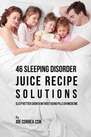 46 Sleeping Disorder Juice Recipe Solutions: Sleep Better Sooner without Using Pills or Medicine by Joe Correa 9781635317671