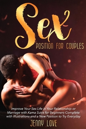 Sex Positions for Couples: Improve Your Sex Life in Your Relationship or Marriage with Kama Sutra for Beginners Complete with Illustrations and a New Position to Try Everyday by Jenny Love 9781919628509