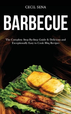 Barbecue: The Complete Step-By-Step Guide & Delicious and Exceptionally Easy to Cook Bbq Recipes by Cecil Sena 9781989787458