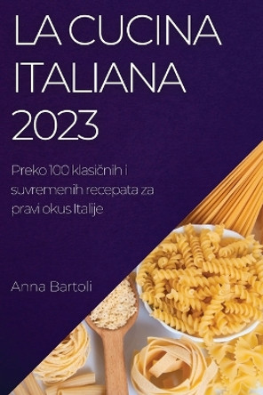 La Cucina Italiana 2023: Preko 100 klasi&#269;nih i suvremenih recepata za pravi okus Italije by Anna Bartoli 9781837524679