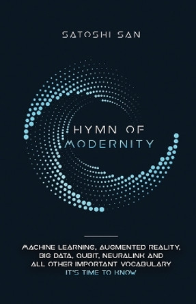 Hymn Of Modernity: Machine Learning, Augmented Reality, Big Data, Qubit, Neuralink and All Other Important Vocabulary It's Time to Know by San Satoshi 9781734963809