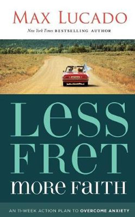 Less Fret, More Faith: An 11-Week Action Plan to Overcome Anxiety by Max Lucado