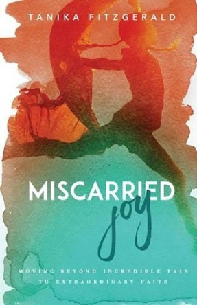 Miscarried Joy: Moving Beyond Incredible Pain to Extraordinary Faith by Tanika Fitzgerald 9781945304156