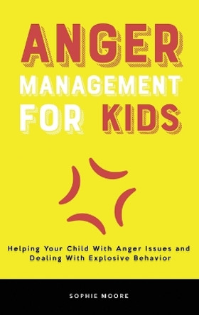 Anger Management for Kids: Helping Your Child With Anger Issues and Dealing With Explosive Behavior by Sophie Moore 9781803616216