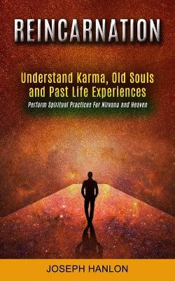 Reincarnation: Understand Karma, Old Souls and Past Life Experiences (Perform Spiritual Practices For Nirvana and Heaven) by Joseph Hanlon 9781778057960