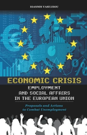 Economic Crisis, Employment and Social Affairs in the European Union-Proposals and Actions to Combat Unemployment by Ioannis Vasileiou 9781795327664