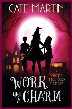 Work Like a Charm: A Witches Three Cozy Mystery by Cate Martin 9781946552884