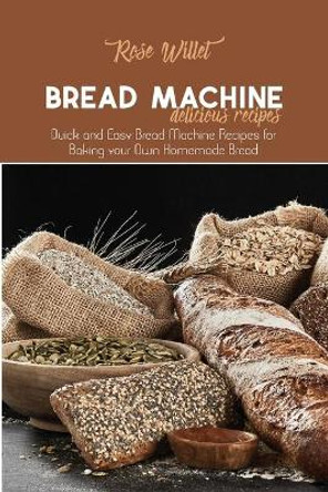 Bread Machine Delicious Recipes: Quick and Easy Bread Machine Recipes for Baking your Own Homemade Bread by Rose Willet 9781802678826