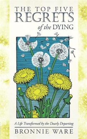 The Top Five Regrets of the Dying: A Life Transformed by the Dearly Departing by Bronnie Ware