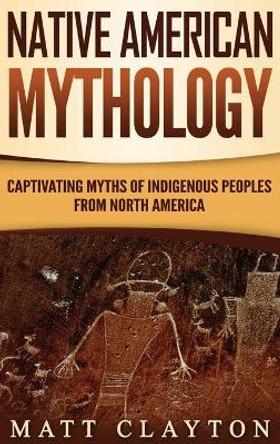 Native American Mythology: Captivating Myths of Indigenous Peoples from North America by Matt Clayton 9781952191039