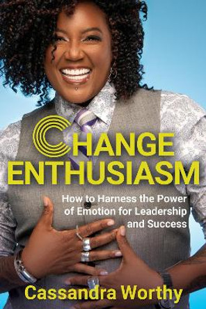 Change Enthusiasm: How to Harness the Power of Emotion for Leadership and Success by Cassandra Worthy