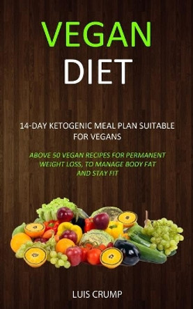Vegan Diet: 14-Day Ketogenic Meal Plan Suitable for Vegans (Above 50 Vegan Recipes for Permanent Weight Loss, to Manage Body Fat and Stay Fit) by Luis Crump 9781989787052