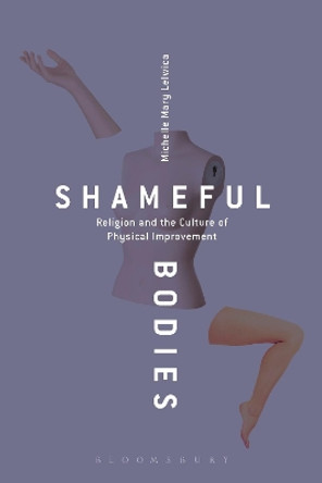 Shameful Bodies: Religion and the Culture of Physical Improvement by Michelle Mary Lelwica 9781472594938