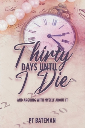 Thirty Days Until I Die: And Arguing With Myself About It by Pt Bateman 9798218086169