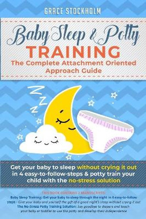 Baby Sleep& Potty Training: THE COMPLETE ATTACHMENT ORIENTED APPROACH GUIDE- Get Your Baby to Sleep Without Crying It Out in 4 Easy-To-Follow Steps & Potty Train Your Child With the No-Stress Solution by Grace Stockholm 9798612227908