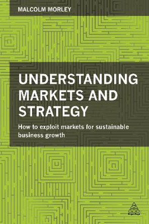 Understanding Markets and Strategy: How to Exploit Markets for Sustainable Business Growth by Malcolm Morley 9780749471521
