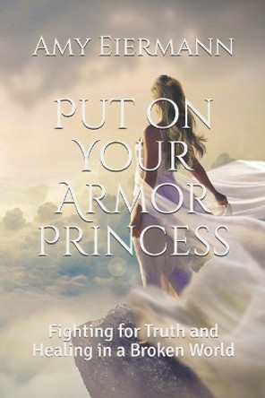 Put on Your Armor Princess: Fighting for Truth and Healing in a Broken World by Amy Eiermann 9781795588829