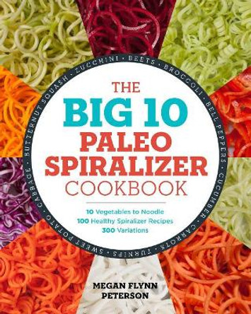 The Big 10 Paleo Spiralizer Cookbook: 10 Vegetables to Noodle, 100 Healthy Spiralizer Recipes, 300 Variations by Megan Flynn Peterson 9781623158965
