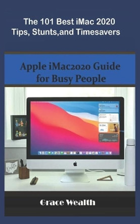 The 101 Best iMac2020 Tips, Stunts and Timesavers: Apple iMac2020 Guide for Busy People by Grace Wealth 9798724627764