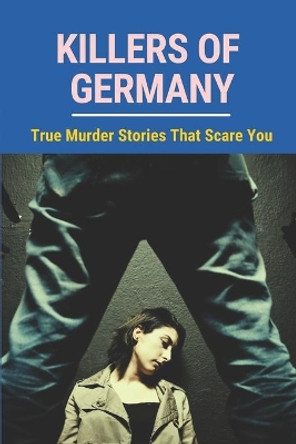 Killers Of Germany: True Murder Stories That Scare You: True Crime International English by Carry Tuplano 9798524783127