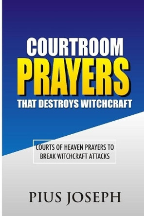 Courtroom Prayers that Destroy Witchcraft: Courts of Heaven Prayers to Break Witchcraft Attacks by Pius Joseph 9798667374626