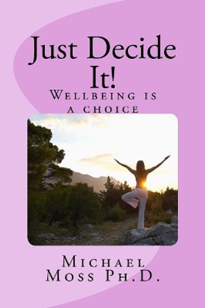 Just Decide It! Wellbeing is a choice by Michael Moss Ph D 9781519239211
