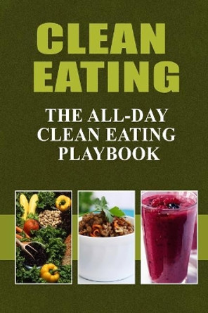 Clean Eating - The All-Day Clean Eating Playbook: Looking to clean and healthy living? Here are tips and recipes to get you started to looking and feeling great by Clean Eating Recipes Melissa Groves 9781500882518
