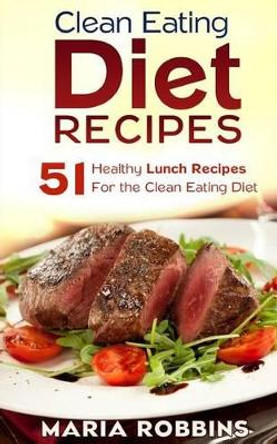 Clean Eating Diet Recipes: 51 Healthy Lunch Recipes for the Clean Eating Diet by Maria Robbins 9781508877011