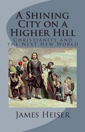 A Shining City on a Higher Hill: Christianity and the Next New World by James D Heiser 9781891469497