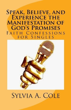 Speak, Believe, and Experience the Manifestation of God's Promises: Faith Confessions for Singles by Sylvia a Cole 9781984046918