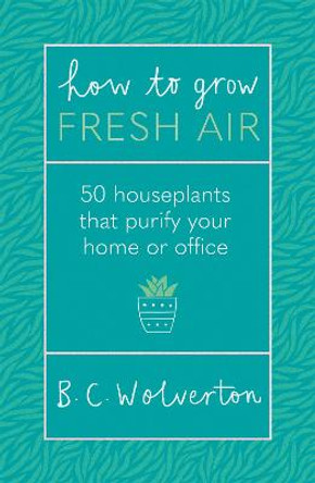 How To Grow Fresh Air: 50 Houseplants That Purify Your Home Or Office by B.C. Wolverton