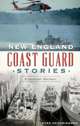 New England Coast Guard Stories: Remarkable Mariners by Dyke Hendrickson 9781540242402