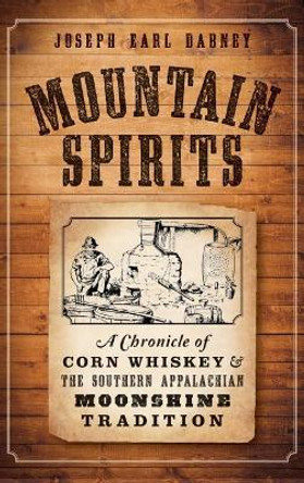 Mountain Spirits: A Chronicle of Corn Whiskey and the Southern Appalachian Moonshine Tradition by Joseph Earl Dabney 9781540211552