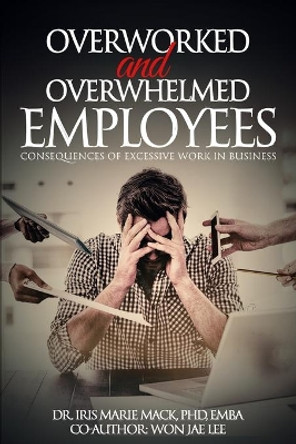 Overworked and Overwhelmed Employees: Consequences of Excessive Work in Business by Wonjae Lee 9798688534221