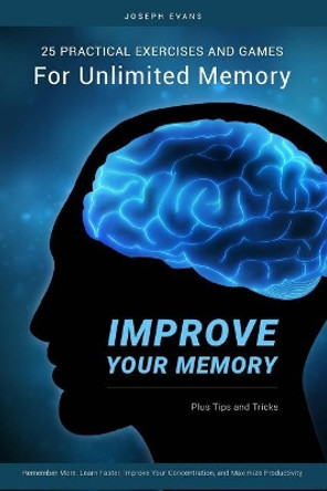 Improve Your Memory: 25 Practical Exercises, Games, and Tricks for Unlimited Memory. Remember More, Learn Faster, Improve Your Concentration, and Maximize Productivity by Joseph Evans 9781542783873