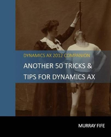 Another 50 Tips & Tricks For Dynamics AX 2012 by Murray Fife 9781497383418