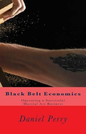 Black Belt Economics: Operating a Successful Martial Art Business by Daniel Perry 9781499571738