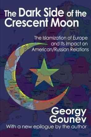 The Dark Side of the Crescent Moon: The Islamization of Europe and its Impact on American/Russian Relations by Georgy Gounev